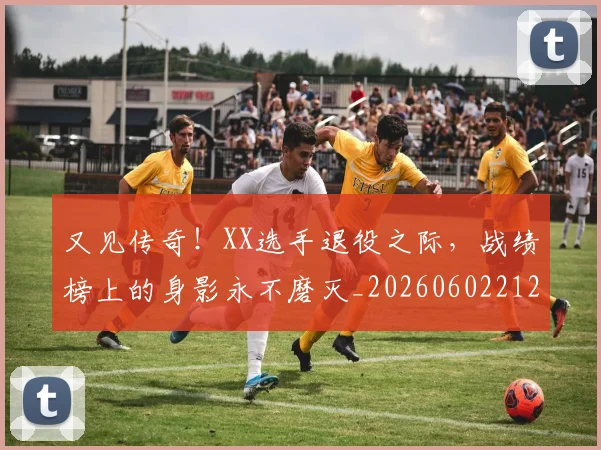 又见传奇！XX选手退役之际，战绩榜上的身影永不磨灭_20260602212809