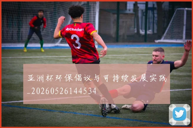亚洲杯环保倡议与可持续发展实践_20260526144534