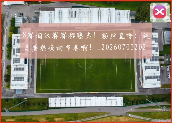 S赛淘汰赛赛程曝光！粉丝直呼：这是要熬夜的节奏啊！_20260703202658