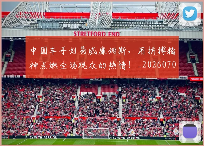 中国车手刘易威廉姆斯，用拼搏精神点燃全场观众的热情！_20260703210003