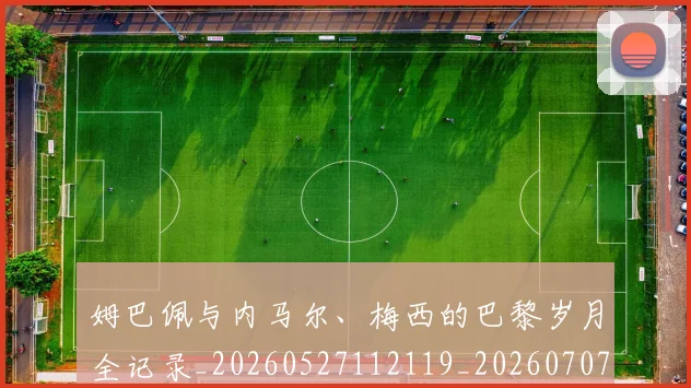 姆巴佩与内马尔、梅西的巴黎岁月全记录_20260527112119_20260707023331