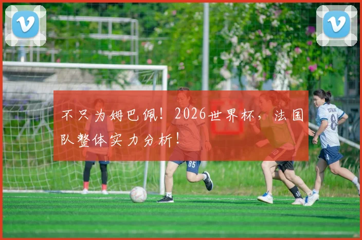 不只为姆巴佩！2026世界杯，法国队整体实力分析！