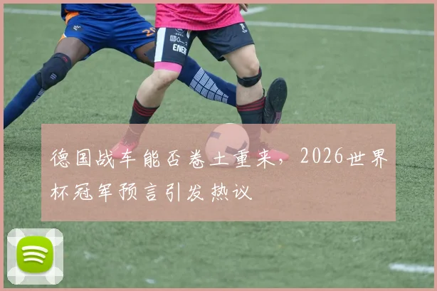 德国战车能否卷土重来，2026世界杯冠军预言引发热议