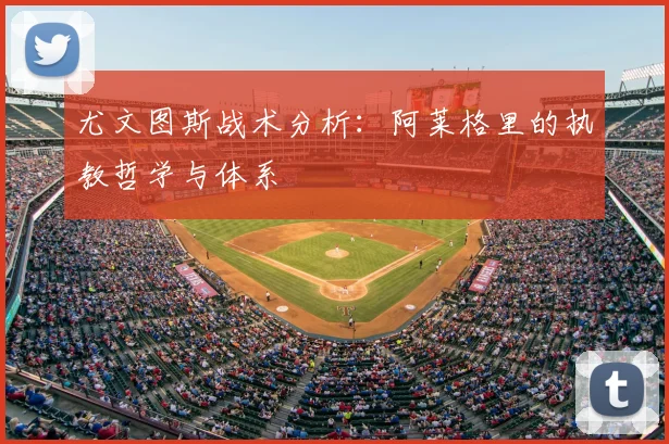 尤文图斯战术分析:阿莱格里的执教哲学与体系