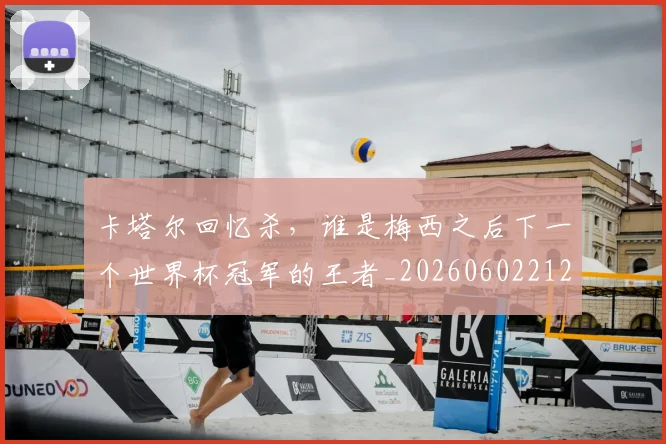 卡塔尔回忆杀，谁是梅西之后下一个世界杯冠军的王者_20260602212707