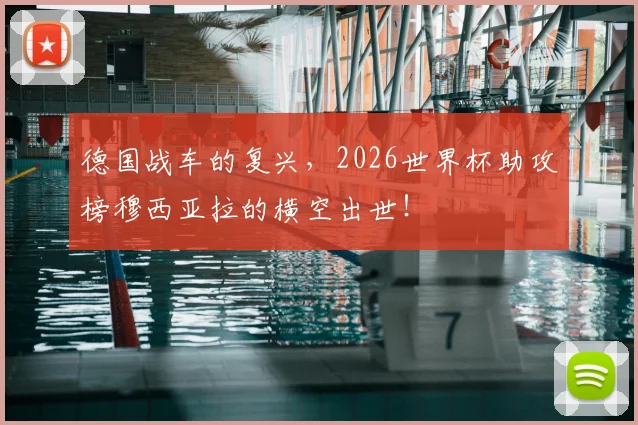 德国战车的复兴，2026世界杯助攻榜穆西亚拉的横空出世！