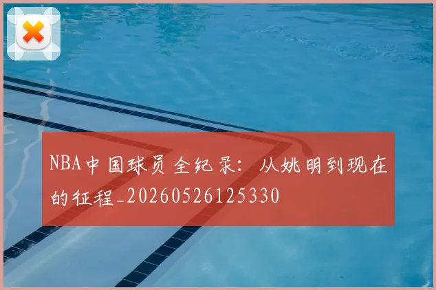 NBA中国球员全纪录：从姚明到现在的征程_20260526125330