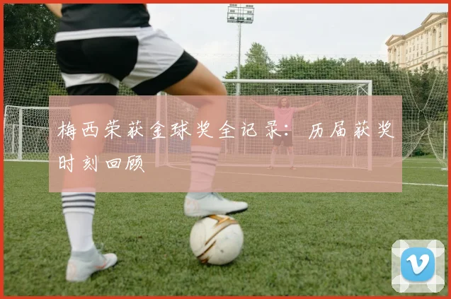 梅西荣获金球奖全记录：历届获奖时刻回顾