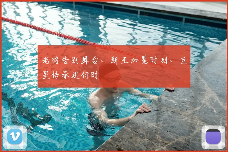 老将告别舞台，新王加冕时刻，巨星传承进行时
