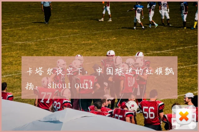 卡塔尔夜空下，中国球迷的红旗飘扬， shout out！