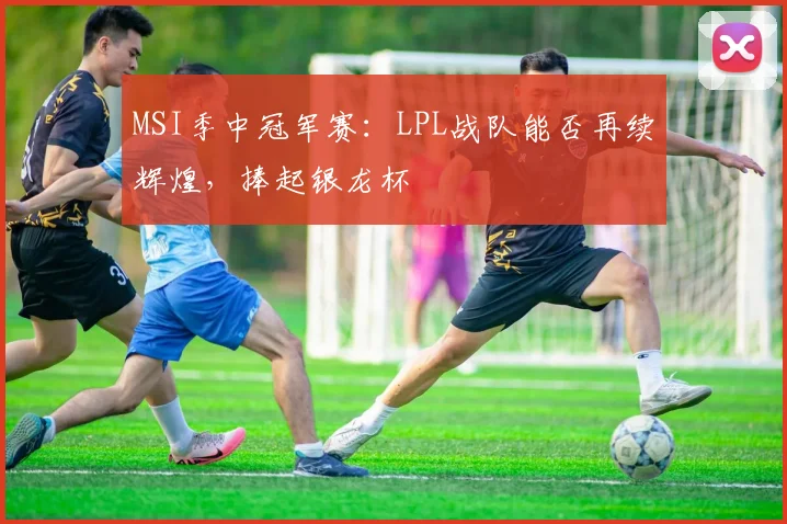 MSI季中冠军赛：LPL战队能否再续辉煌，捧起银龙杯