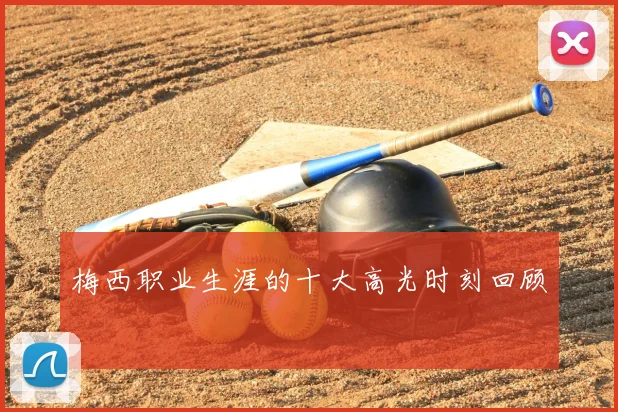 梅西职业生涯的十大高光时刻回顾
