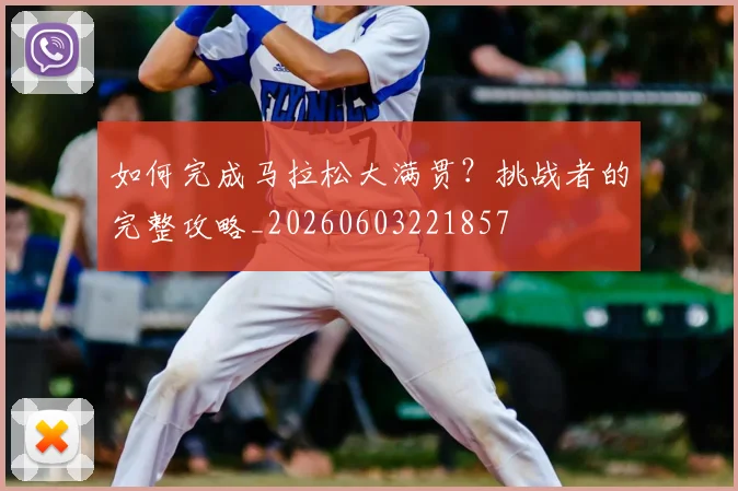 如何完成马拉松大满贯？挑战者的完整攻略_20260603221857