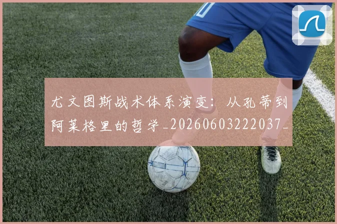 尤文图斯战术体系演变:从孔蒂到阿莱格里的哲学_20260603222037_20260707145420