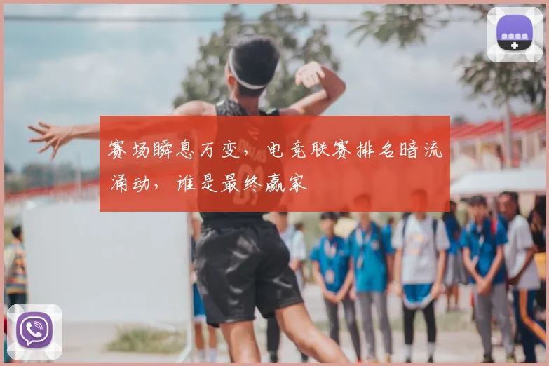 赛场瞬息万变，电竞联赛排名暗流涌动，谁是最终赢家