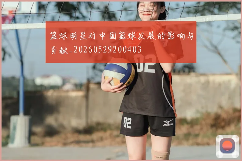 篮球明星对中国篮球发展的影响与贡献_20260529200403