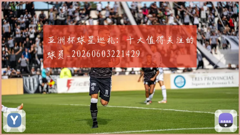 亚洲杯球星巡礼：十大值得关注的球员_20260603221429
