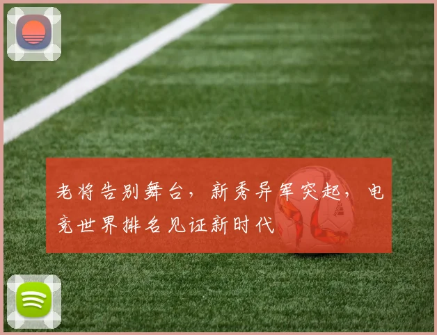 老将告别舞台，新秀异军突起，电竞世界排名见证新时代