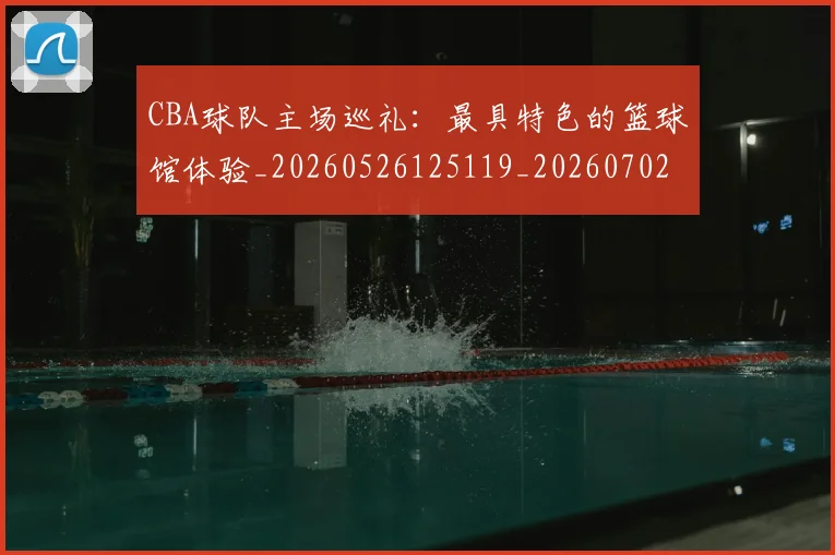 CBA球队主场巡礼:最具特色的篮球馆体验_20260526125119_20260702040555