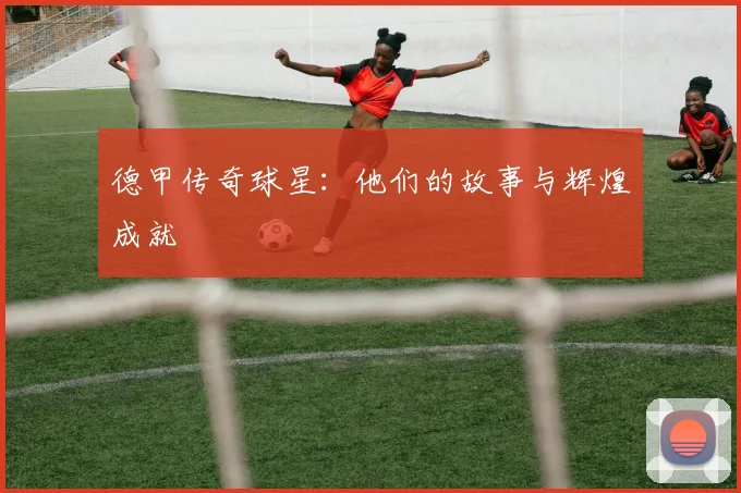 德甲传奇球星：他们的故事与辉煌成就