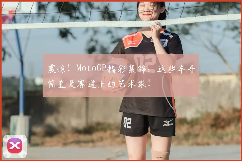 震惊！MotoGP精彩集锦，这些车手简直是赛道上的艺术家！