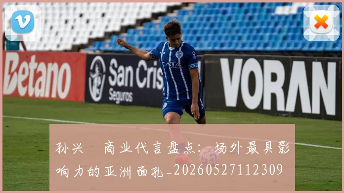 孙兴慜商业代言盘点：场外最具影响力的亚洲面孔_20260527112309