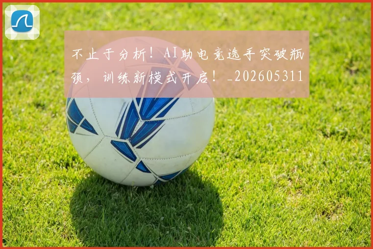 不止于分析！AI助电竞选手突破瓶颈，训练新模式开启！_20260531151309_20260702174946