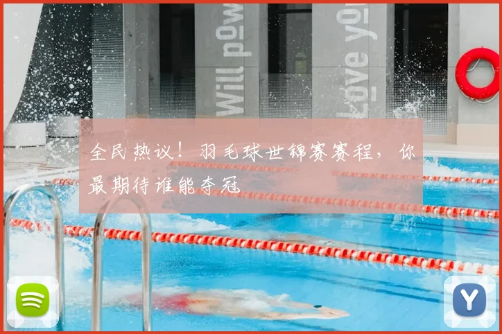 全民热议!羽毛球世锦赛赛程,你最期待谁能夺冠
