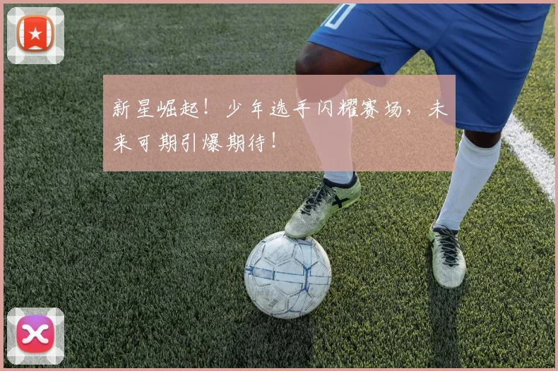新星崛起！少年选手闪耀赛场，未来可期引爆期待！