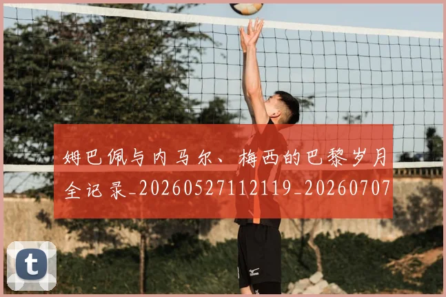 姆巴佩与内马尔、梅西的巴黎岁月全记录_20260527112119_20260707023331