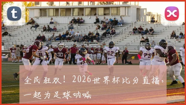 全民狂欢！2026世界杯比分直播，一起为足球呐喊