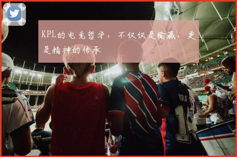 KPL的电竞哲学，不仅仅是输赢，更是精神的传承