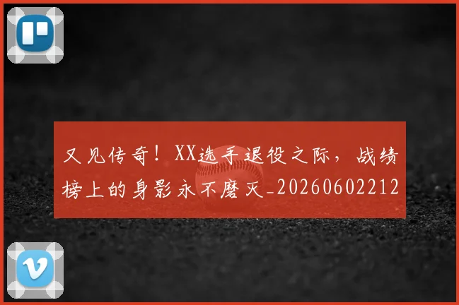 又见传奇！XX选手退役之际，战绩榜上的身影永不磨灭_20260602212809