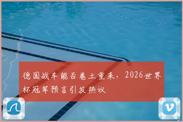 德国战车能否卷土重来，2026世界杯冠军预言引发热议