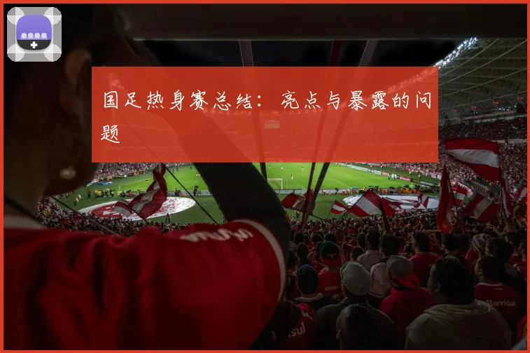 国足热身赛总结：亮点与暴露的问题