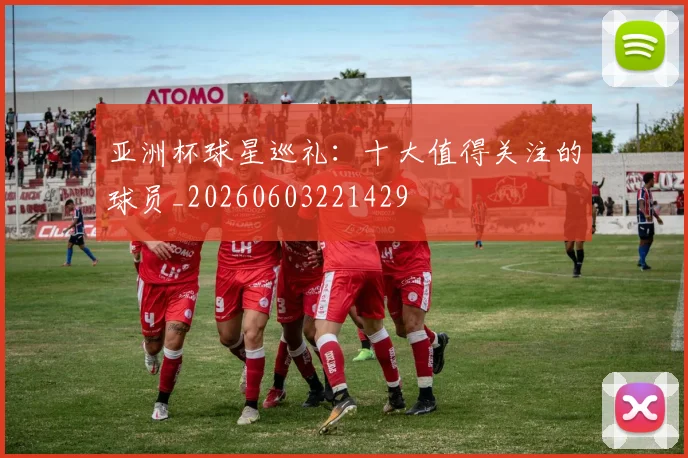 亚洲杯球星巡礼：十大值得关注的球员_20260603221429