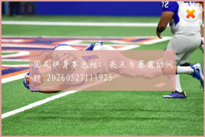 国足热身赛总结：亮点与暴露的问题_20260527111925