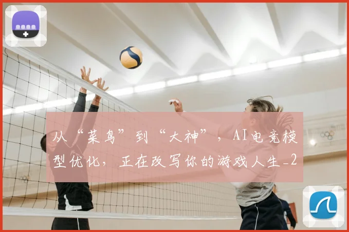 从“菜鸟”到“大神”,AI电竞模型优化,正在改写你的游戏人生_20260703213954