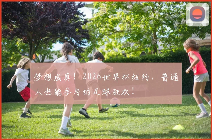 梦想成真!2026世界杯纽约,普通人也能参与的足球狂欢!