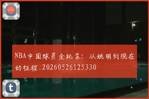 NBA中国球员全纪录:从姚明到现在的征程_20260526125330